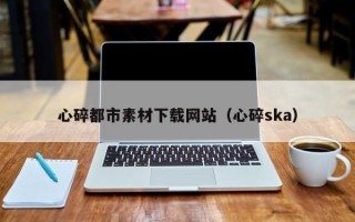 诸城心碎都市素材下载网站（心碎ska）